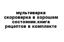 мультиварка-скороварка в хорошем состоянии.книга рецептов в комплекте